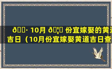 🌷 10月 🦆 份宜嫁娶的黄道吉日（10月份宜嫁娶黄道吉日查询）